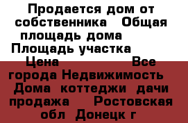 Продается дом от собственника › Общая площадь дома ­ 118 › Площадь участка ­ 524 › Цена ­ 3 000 000 - Все города Недвижимость » Дома, коттеджи, дачи продажа   . Ростовская обл.,Донецк г.